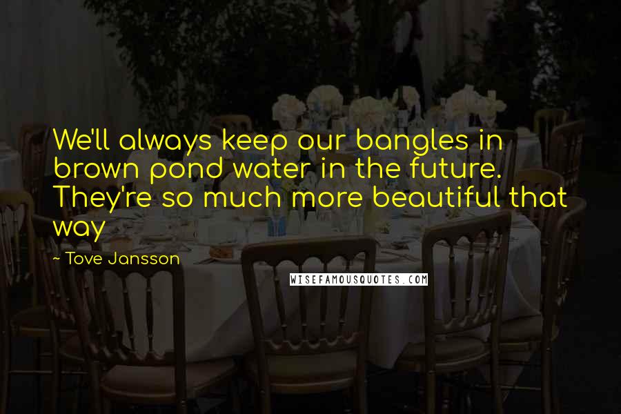 Tove Jansson quotes: We'll always keep our bangles in brown pond water in the future. They're so much more beautiful that way Tove Jansson quotes: We'll always keep our bangles in brown pond water in the future. They're so much more beautiful that way