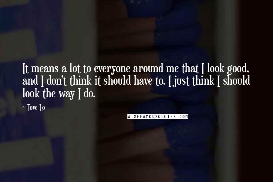 Tove Lo quotes: It means a lot to everyone around me that I look good, and I don't think it should have to. I just think I should look the way I do. Tove Lo quotes: It means a lot to everyone around me that I look good, and I don't think it should have to. I just think I should look the way I do.