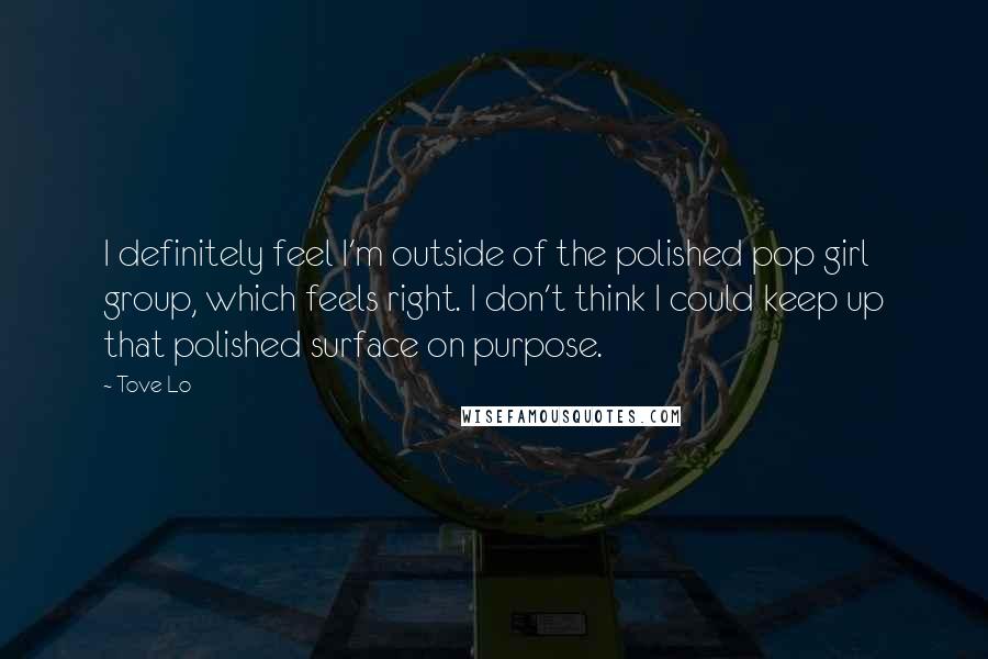 Tove Lo quotes: I definitely feel I'm outside of the polished pop girl group, which feels right. I don't think I could keep up that polished surface on purpose. Tove Lo quotes: I definitely feel I'm outside of the polished pop girl group, which feels right. I don't think I could keep up that polished surface on purpose.