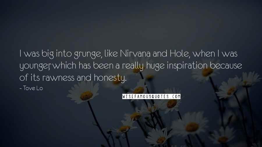 Tove Lo quotes: I was big into grunge, like Nirvana and Hole, when I was younger, which has been a really huge inspiration because of its rawness and honesty. Tove Lo quotes: I was big into grunge, like Nirvana and Hole, when I was younger, which has been a really huge inspiration because of its rawness and honesty.