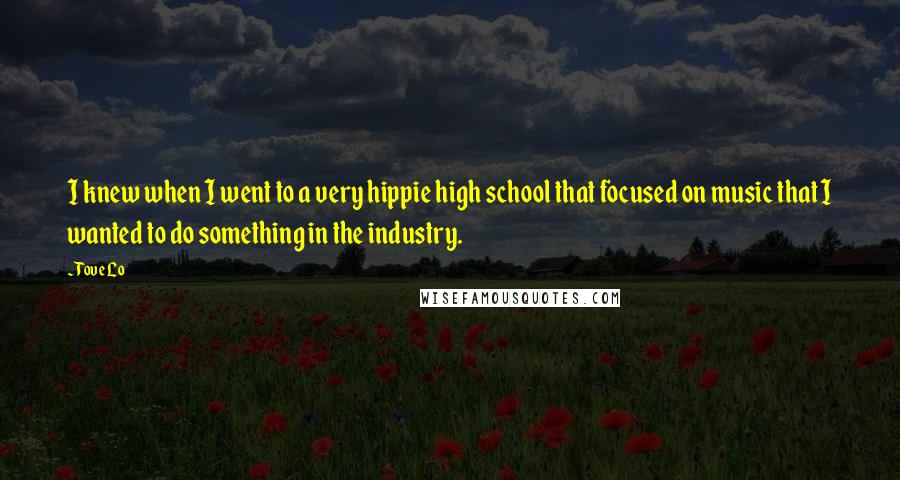 Tove Lo quotes: I knew when I went to a very hippie high school that focused on music that I wanted to do something in the industry. Tove Lo quotes: I knew when I went to a very hippie high school that focused on music that I wanted to do something in the industry.
