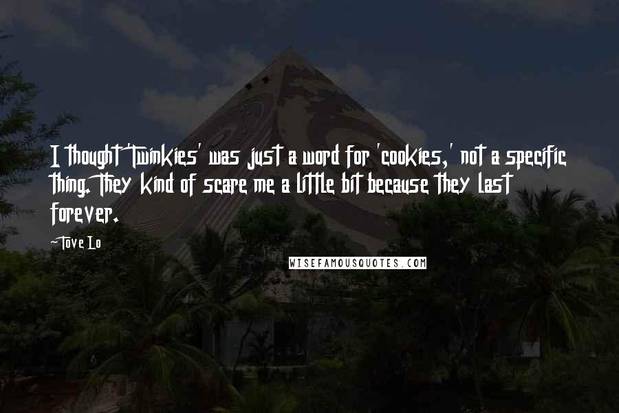 Tove Lo quotes: I thought 'Twinkies' was just a word for 'cookies,' not a specific thing. They kind of scare me a little bit because they last forever. Tove Lo quotes: I thought 'Twinkies' was just a word for 'cookies,' not a specific thing. They kind of scare me a little bit because they last forever.