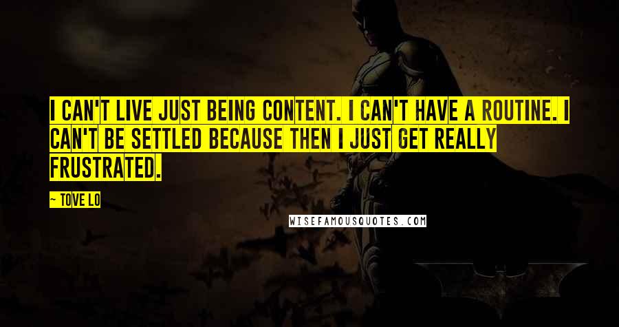 Tove Lo quotes: I can't live just being content. I can't have a routine. I can't be settled because then I just get really frustrated. Tove Lo quotes: I can't live just being content. I can't have a routine. I can't be settled because then I just get really frustrated.