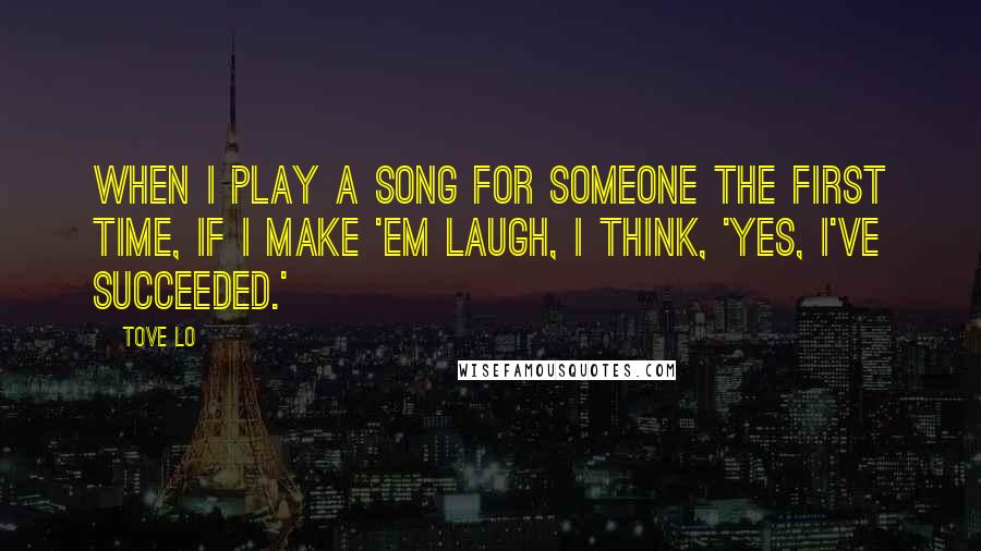 Tove Lo quotes: When I play a song for someone the first time, if I make 'em laugh, I think, 'Yes, I've succeeded.'