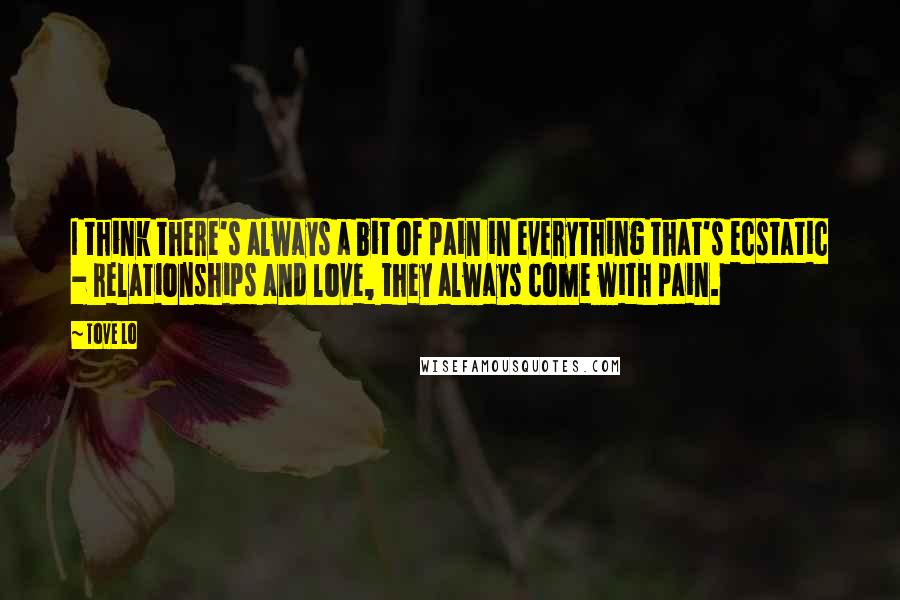 Tove Lo quotes: I think there's always a bit of pain in everything that's ecstatic - relationships and love, they always come with pain.