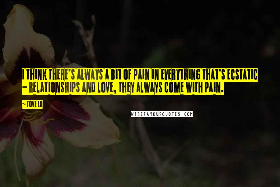Tove Lo quotes: I think there's always a bit of pain in everything that's ecstatic - relationships and love, they always come with pain. Tove Lo quotes: I think there's always a bit of pain in everything that's ecstatic - relationships and love, they always come with pain.