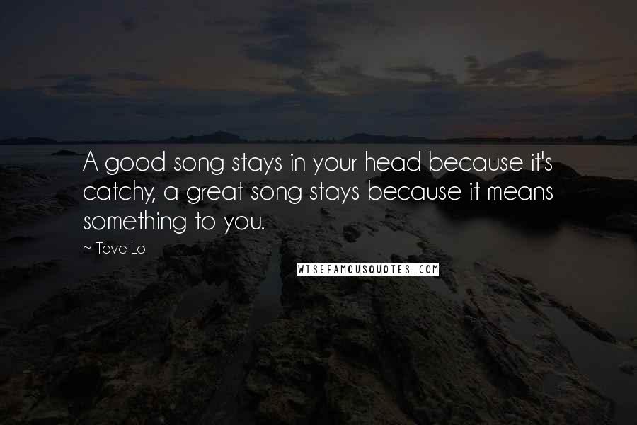 Tove Lo quotes: A good song stays in your head because it's catchy, a great song stays because it means something to you.