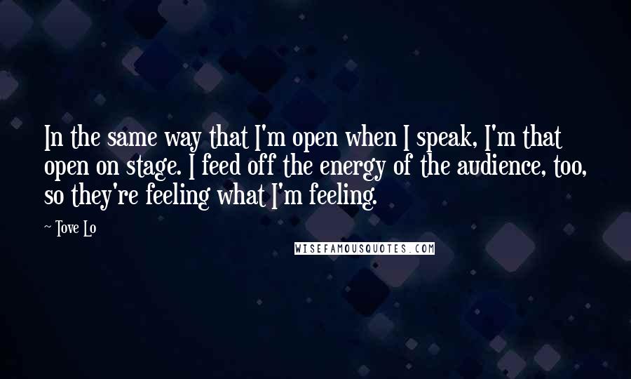 Tove Lo quotes: In the same way that I'm open when I speak, I'm that open on stage. I feed off the energy of the audience, too, so they're feeling what I'm feeling.