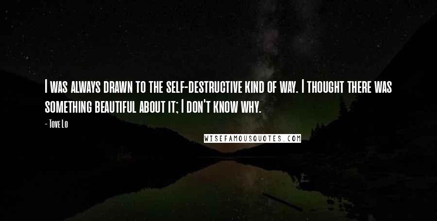 Tove Lo quotes: I was always drawn to the self-destructive kind of way. I thought there was something beautiful about it; I don't know why.