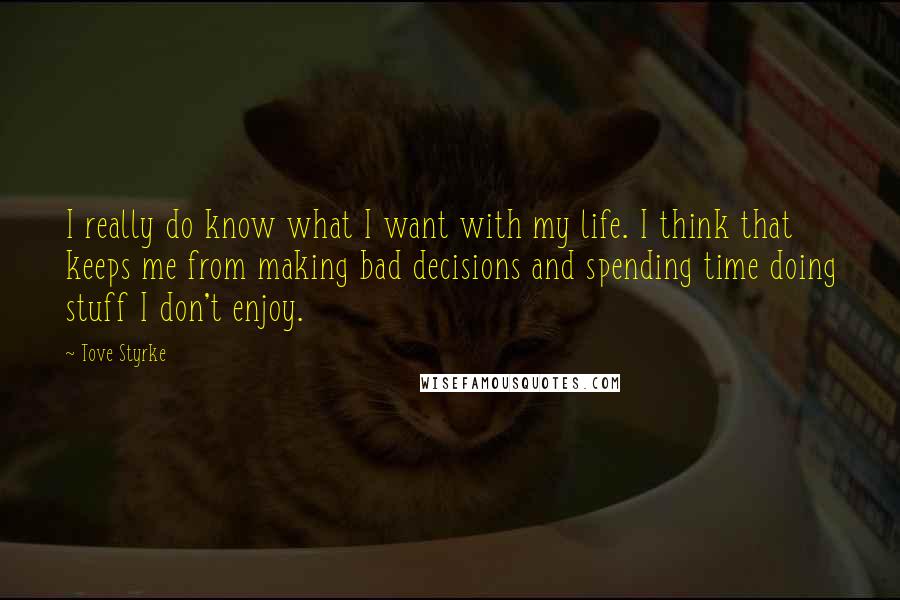 Tove Styrke quotes: I really do know what I want with my life. I think that keeps me from making bad decisions and spending time doing stuff I don't enjoy. Tove Styrke quotes: I really do know what I want with my life. I think that keeps me from making bad decisions and spending time doing stuff I don't enjoy.