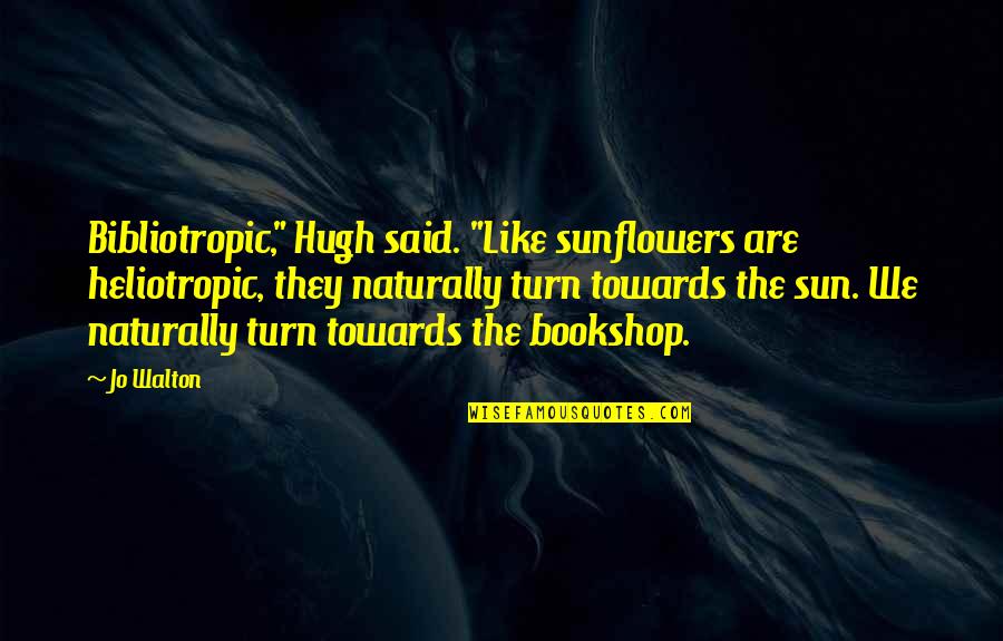 Towards The Sun Quotes By Jo Walton: Bibliotropic," Hugh said. "Like sunflowers are heliotropic, they