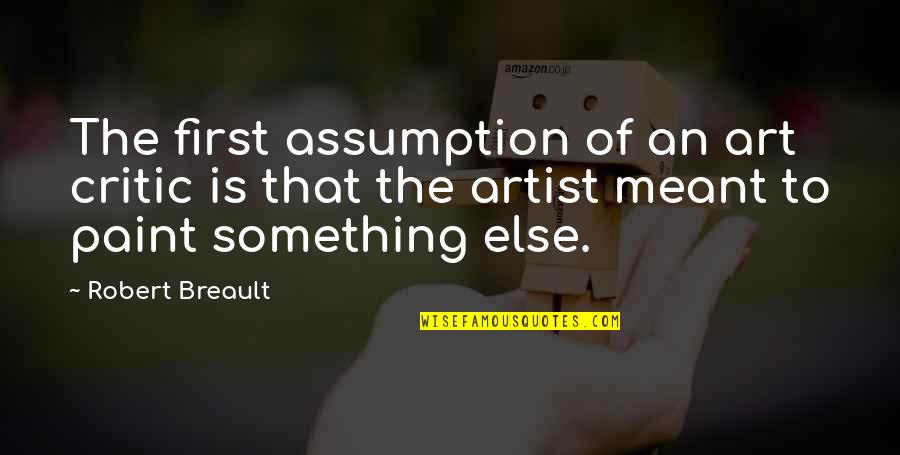 Towing Jehovah Quotes By Robert Breault: The first assumption of an art critic is Towing Jehovah Quotes By Robert Breault: The first assumption of an art critic is