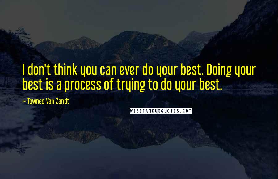 Townes Van Zandt quotes: I don't think you can ever do your best. Doing your best is a process of trying to do your best.