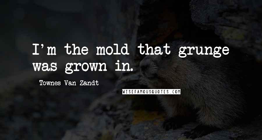 Townes Van Zandt quotes: I'm the mold that grunge was grown in.