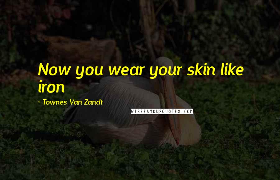 Townes Van Zandt quotes: Now you wear your skin like iron