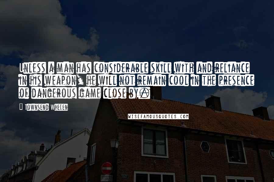 Townsend Whelen quotes: Unless a man has considerable skill with and reliance in his weapon, he will not remain cool in the presence of dangerous game close by.