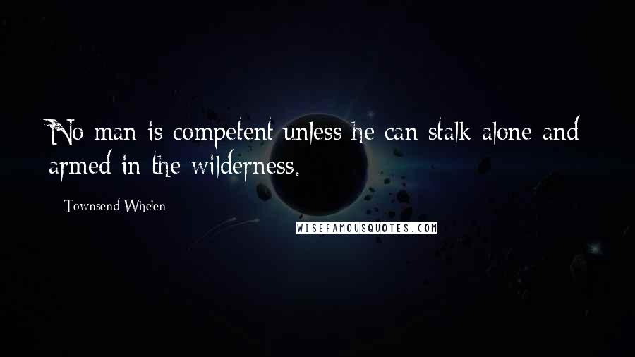 Townsend Whelen quotes: No man is competent unless he can stalk alone and armed in the wilderness.