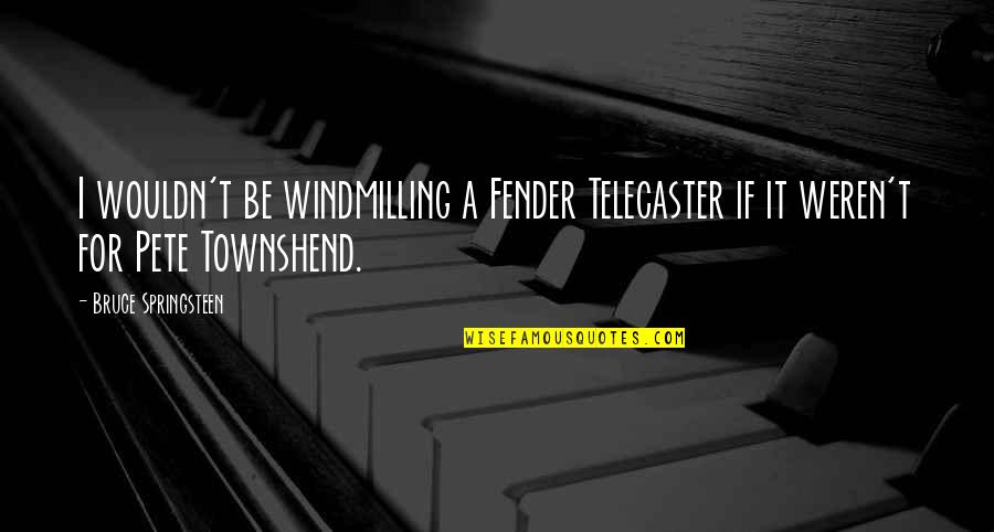 Townshend's Quotes By Bruce Springsteen: I wouldn't be windmilling a Fender Telecaster if