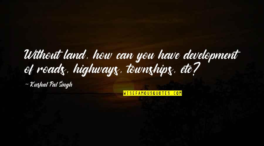 Townships Quotes By Kushal Pal Singh: Without land, how can you have development of
