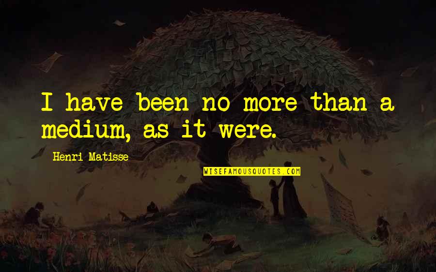 Toxic Amnesia Quotes By Henri Matisse: I have been no more than a medium, Toxic Amnesia Quotes By Henri Matisse: I have been no more than a medium,