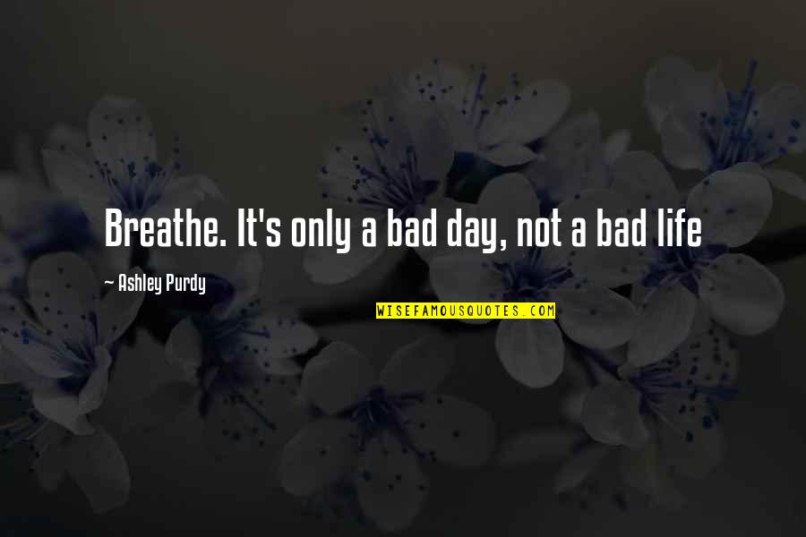 Toxic Guy Quotes By Ashley Purdy: Breathe. It's only a bad day, not a Toxic Guy Quotes By Ashley Purdy: Breathe. It's only a bad day, not a