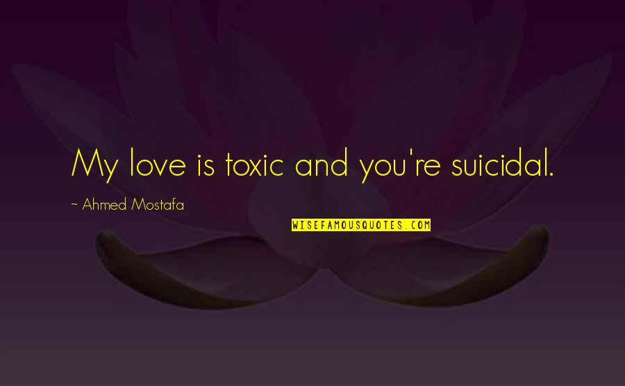 Toxic Love Quotes By Ahmed Mostafa: My love is toxic and you're suicidal.