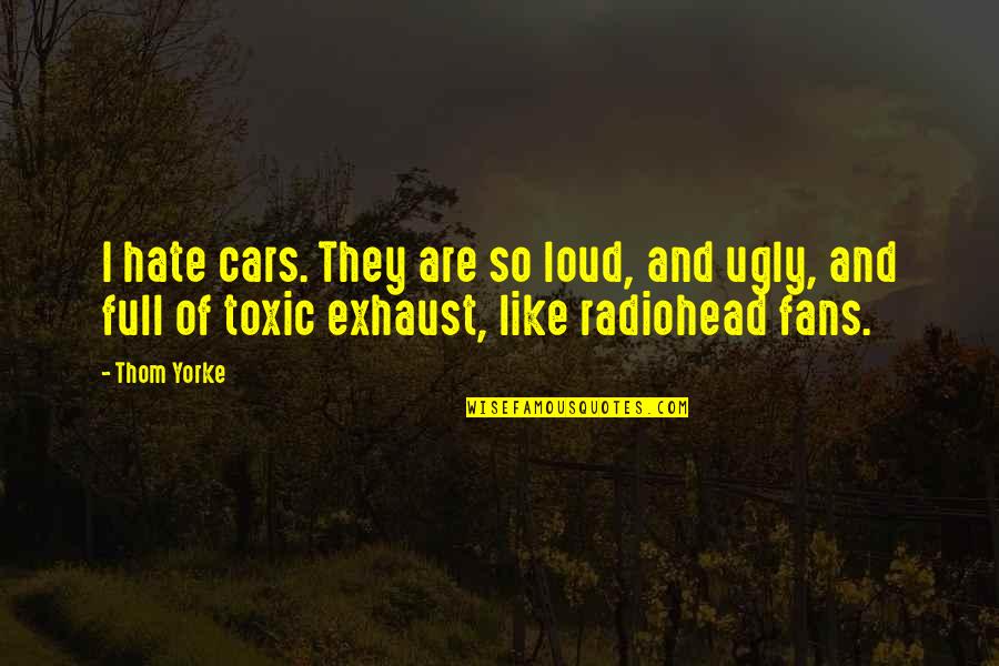 Toxic Quotes By Thom Yorke: I hate cars. They are so loud, and Toxic Quotes By Thom Yorke: I hate cars. They are so loud, and