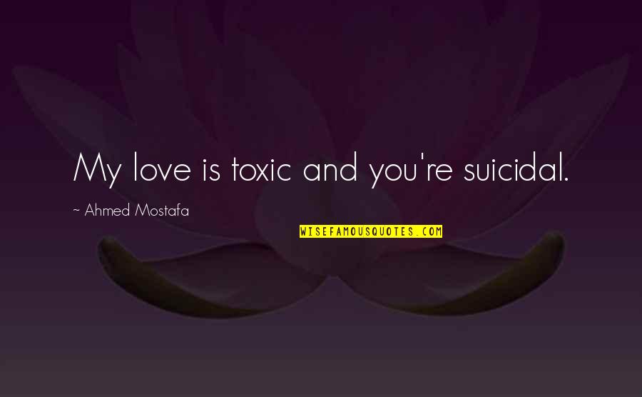 Toxic Relationships Quotes By Ahmed Mostafa: My love is toxic and you're suicidal.