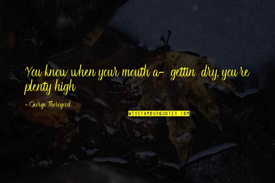 Toynton Funeral Home Quotes By George Thorogood: You know when your mouth a-gettin' dry, you're Toynton Funeral Home Quotes By George Thorogood: You know when your mouth a-gettin' dry, you're