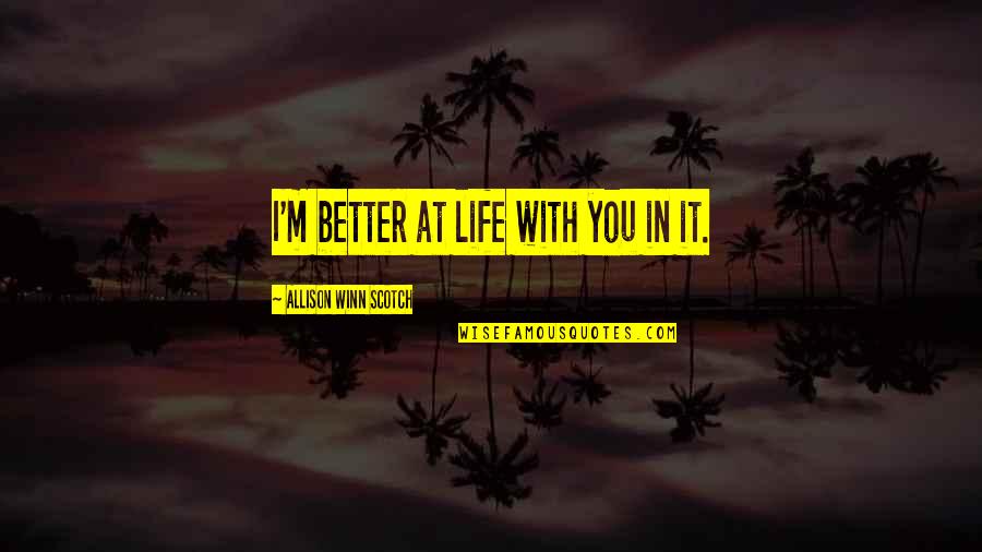 Toynton Walworth Quotes By Allison Winn Scotch: I'm better at life with you in it. Toynton Walworth Quotes By Allison Winn Scotch: I'm better at life with you in it.