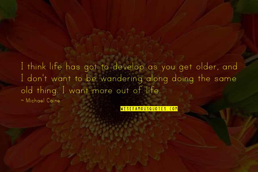 Toynton Walworth Quotes By Michael Caine: I think life has got to develop as Toynton Walworth Quotes By Michael Caine: I think life has got to develop as