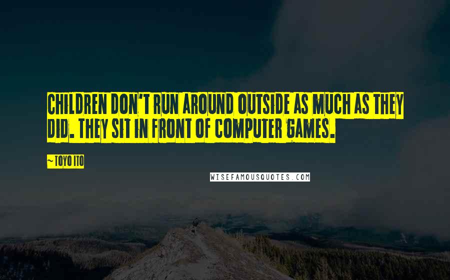 Toyo Ito quotes: Children don't run around outside as much as they did. They sit in front of computer games. Toyo Ito quotes: Children don't run around outside as much as they did. They sit in front of computer games.