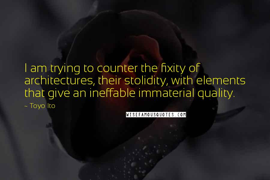 Toyo Ito quotes: I am trying to counter the fixity of architectures, their stolidity, with elements that give an ineffable immaterial quality. Toyo Ito quotes: I am trying to counter the fixity of architectures, their stolidity, with elements that give an ineffable immaterial quality.
