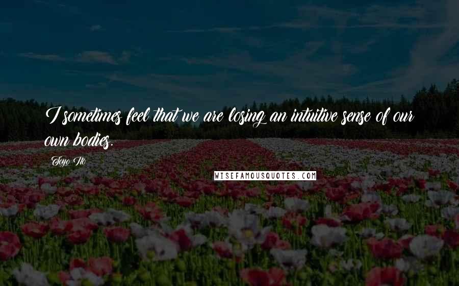 Toyo Ito quotes: I sometimes feel that we are losing an intuitive sense of our own bodies. Toyo Ito quotes: I sometimes feel that we are losing an intuitive sense of our own bodies.