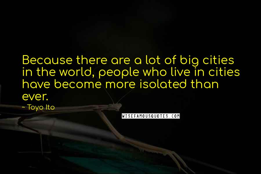 Toyo Ito quotes: Because there are a lot of big cities in the world, people who live in cities have become more isolated than ever. Toyo Ito quotes: Because there are a lot of big cities in the world, people who live in cities have become more isolated than ever.