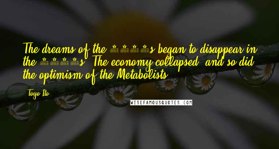 Toyo Ito quotes: The dreams of the 1960s began to disappear in the 1970s. The economy collapsed, and so did the optimism of the Metabolists. Toyo Ito quotes: The dreams of the 1960s began to disappear in the 1970s. The economy collapsed, and so did the optimism of the Metabolists.