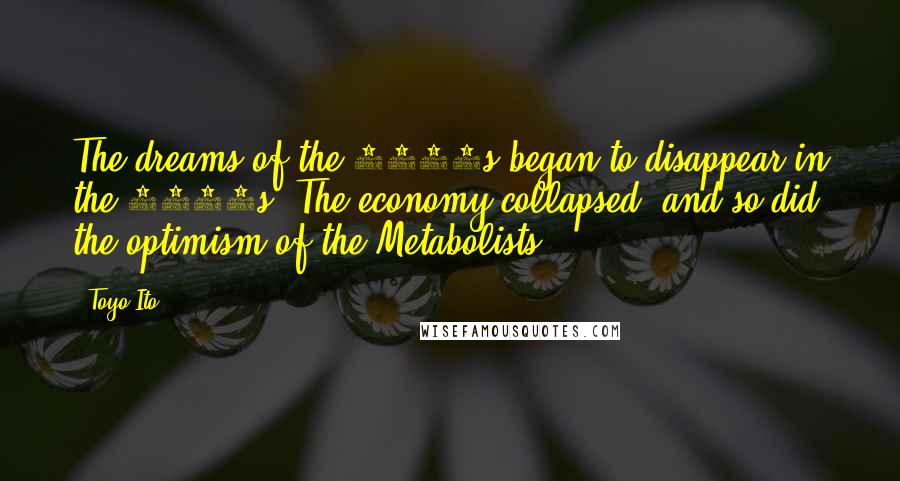 Toyo Ito quotes: The dreams of the 1960s began to disappear in the 1970s. The economy collapsed, and so did the optimism of the Metabolists.