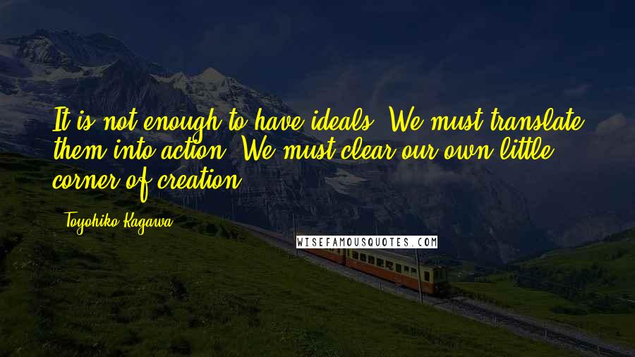 Toyohiko Kagawa quotes: It is not enough to have ideals. We must translate them into action. We must clear our own little corner of creation.