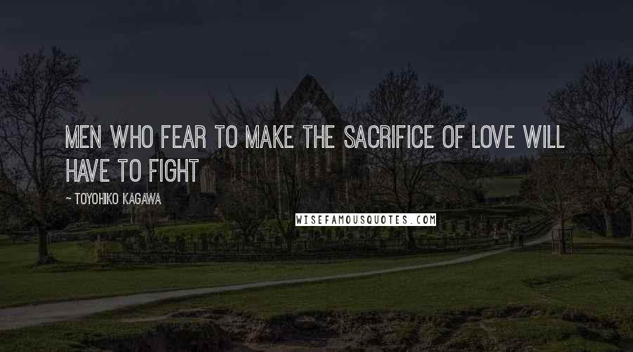 Toyohiko Kagawa quotes: Men who fear to make the sacrifice of love will have to fight