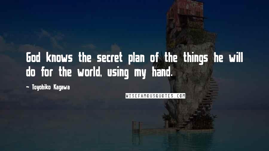 Toyohiko Kagawa quotes: God knows the secret plan of the things he will do for the world, using my hand.