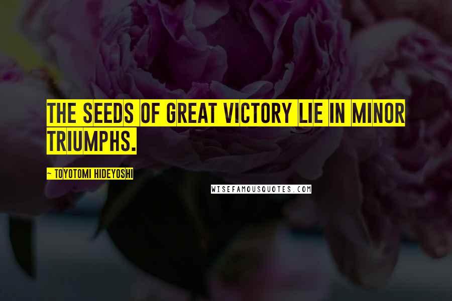 Toyotomi Hideyoshi quotes: The seeds of great victory lie in minor triumphs.