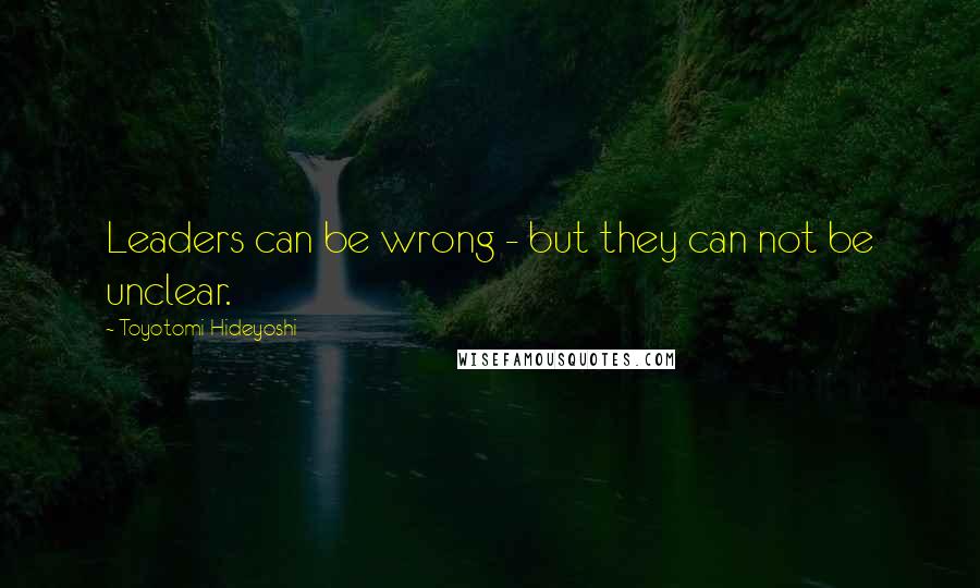 Toyotomi Hideyoshi quotes: Leaders can be wrong - but they can not be unclear.