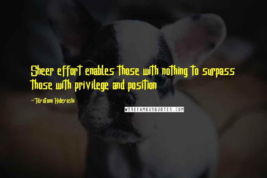 Toyotomi Hideyoshi quotes: Sheer effort enables those with nothing to surpass those with privilege and position