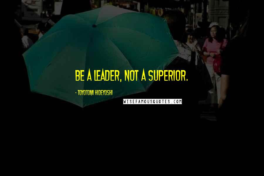 Toyotomi Hideyoshi quotes: Be a leader, not a superior.