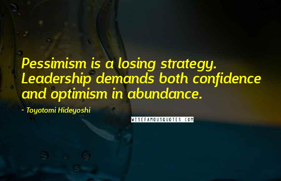 Toyotomi Hideyoshi quotes: Pessimism is a losing strategy. Leadership demands both confidence and optimism in abundance.