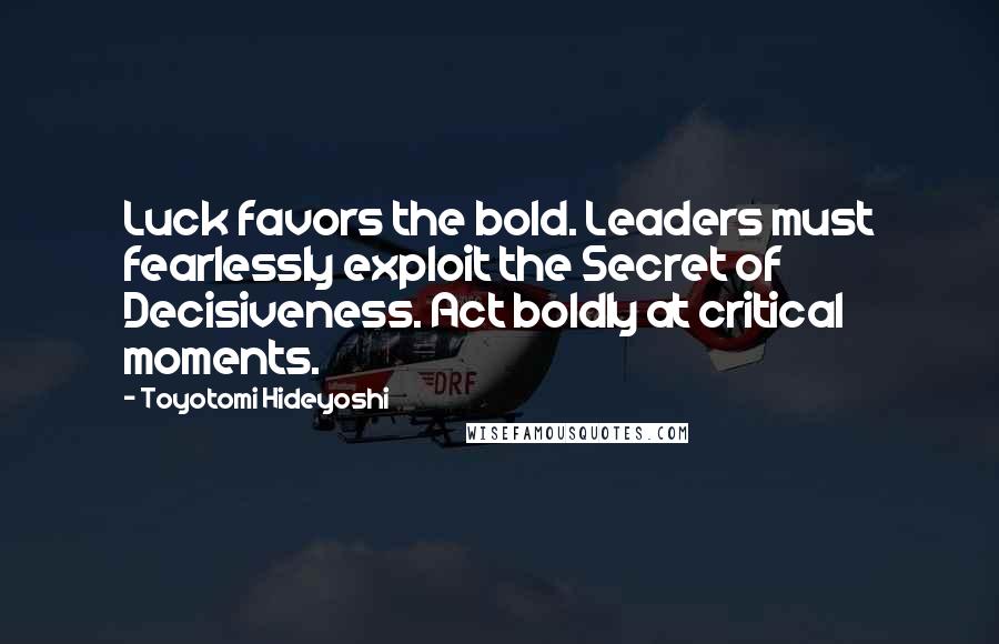 Toyotomi Hideyoshi quotes: Luck favors the bold. Leaders must fearlessly exploit the Secret of Decisiveness. Act boldly at critical moments.