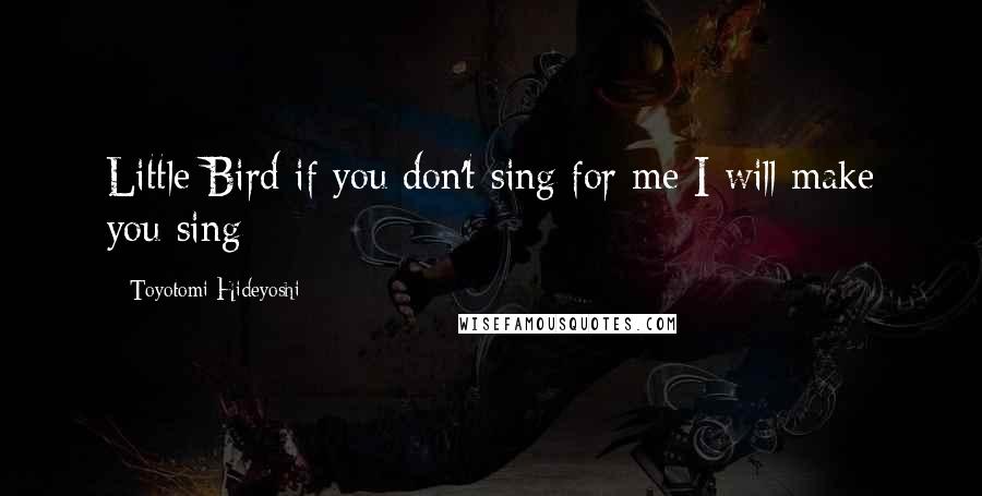 Toyotomi Hideyoshi quotes: Little Bird if you don't sing for me I will make you sing