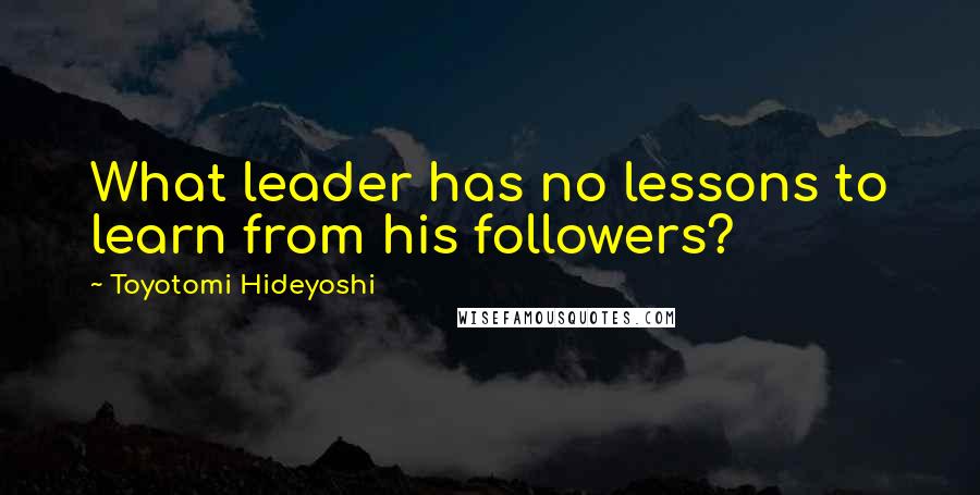 Toyotomi Hideyoshi quotes: What leader has no lessons to learn from his followers?