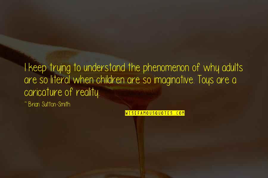 Toys And Children Quotes By Brian Sutton-Smith: I keep trying to understand the phenomenon of Toys And Children Quotes By Brian Sutton-Smith: I keep trying to understand the phenomenon of