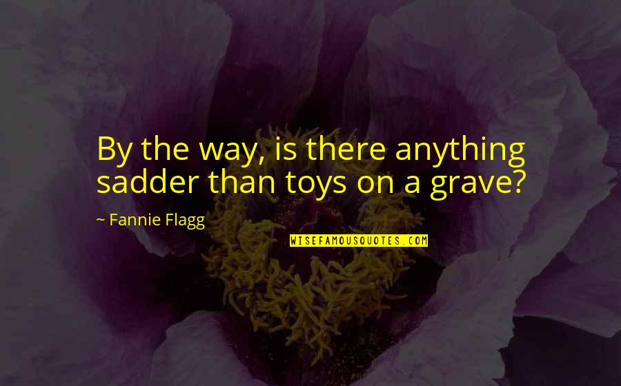 Toys Quotes By Fannie Flagg: By the way, is there anything sadder than